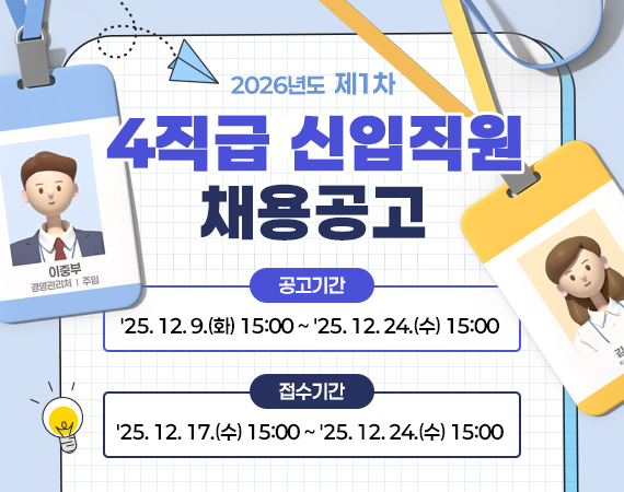 <p>2026년도 제1차 4직급 신입직원 채용공고</p><p>공고기간:'25. 12. 9.(화) 15:00 ~ '25. 12. 24.(수) 15:00</p><p>접수기간:'25. 12. 17.(수) 15:00 ~ '25. 12. 24.(수) 15:00</p>