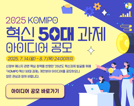 <p style="line-height: 1.5; font-family: Gulim; font-size: 13.3333px;">2025 KOMIPO&nbsp;<span style="font-size: 10pt;">혁신 50대 과제&nbsp;</span><span style="font-size: 10pt;">아이디어 공모</span></p><p style="line-height: 1.5; font-family: Gulim; font-size: 13.3333px;">2025. 7. 14.(월) ~ 8. 7.(목) 24:00까지</p><p style="line-height: 1.5; font-family: Gulim; font-size: 13.3333px;">신정부 에너지 관련 핵심 정책을 반영한 ‘25년도 혁신과제 발굴을 위해</p><p style="line-height: 1.5; font-family: Gulim; font-size: 13.3333px;">KOMIPO 혁신 50대 과제 개인분야 아이디어를 공모하오니</p><p style="line-height: 1.5; font-family: Gulim; font-size: 13.3333px;">많은 관심과 참여 바랍니다.</p><p style="line-height: 1.5; font-family: Gulim; font-size: 13.3333px;">아이디어 공모 바로가기</p>