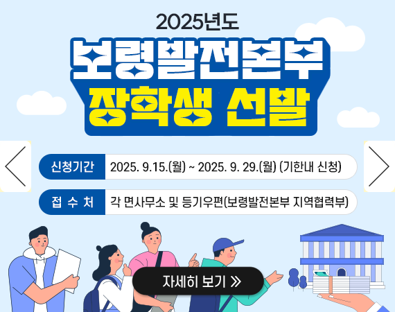 2025년도 보령발전본부 장학생 선발 안내문 신청기간 : 2025. 9.15.(월) ~ 2025. 9. 29.(월) 기한내 신청) 접수처: 각 면사무소 및 등기우편(보령발전본부 지역협력부)