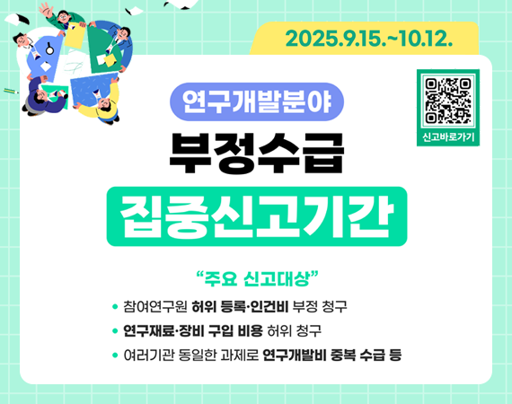 <p>2025.9.15.~10.12. 연구개발분야 부정수급 집중신고기간 "주요 신고대상" - 참여연구원 허위 등록·인건비 부정 청구, - 연구재료·장비 구입 비용 허위 청구, - 여러기관 동일한 과제로 연구개발비 중복 수급 등</p>